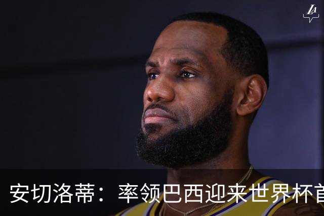 安切洛蒂：率领巴西迎来世界杯首战 既是责任也是荣光